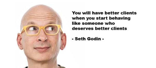 "You will have better clients when you start behaving like someone who deserves better clients."  Seth Godin