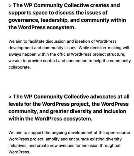 The WP Community Collective provides financial, operational, and promotional support to Projects that benefit the WordPress community as a whole.
We aim to support well-defined initiatives that help the WordPress community grow, including those focused on accessibility, education, and compatibility. Learn more about WPCC Projects.
> The WP Community Collective creates and supports space to discuss the issues of governance, leadership, and community within the WordPress ecosystem.
We aim to facilitate discussion and ideation of WordPress development and community issues. While decision-making will always happen within the official WordPress project structure, we aim to provide context and connection to help the community collaborate.