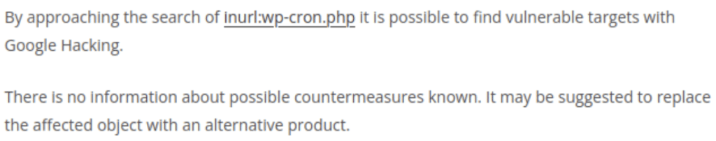 Screenshot of the following sentences: “By approaching the search of inurl:wp-cron.php it is possible to find vulnerable targets with Google Hacking. There is no information about possible countermeasures known. It may be suggested to replace the affected object with an alternative product.